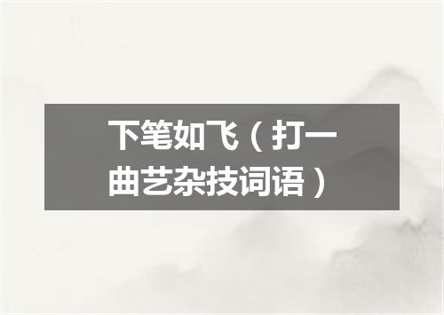 下笔如飞（打一曲艺杂技词语）