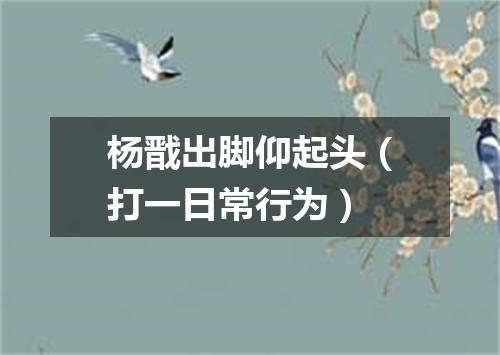 杨戬出脚仰起头（打一日常行为）