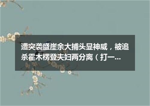 遭突袭盛崖余大捕头显神威，被追杀霍木楞登夫妇两分离（打一歌词）