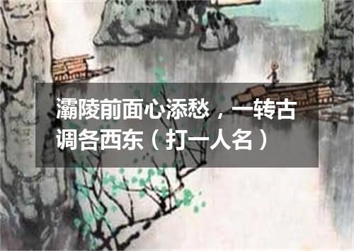 灞陵前面心添愁，一转古调各西东（打一人名）