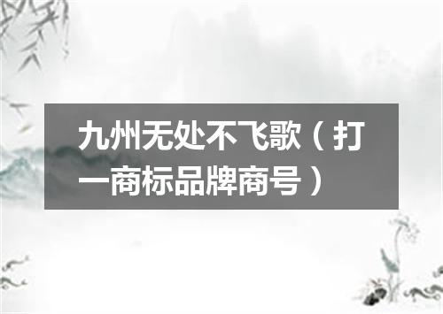 九州无处不飞歌（打一商标品牌商号）