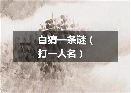 白猜一条谜（打一人名）
