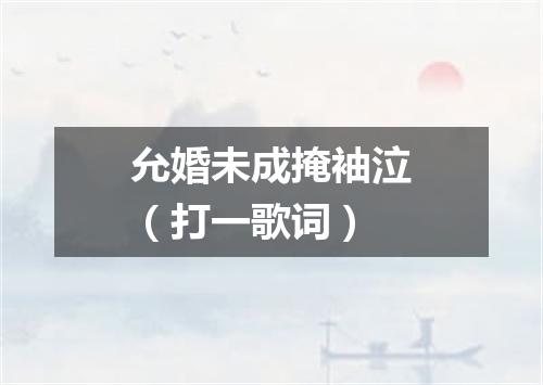 允婚未成掩袖泣（打一歌词）