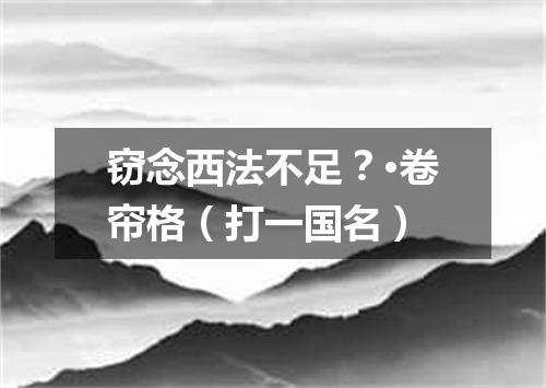 窃念西法不足？·卷帘格（打一国名）