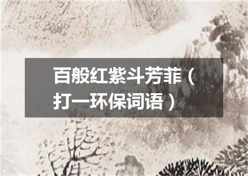 百般红紫斗芳菲（打一环保词语）