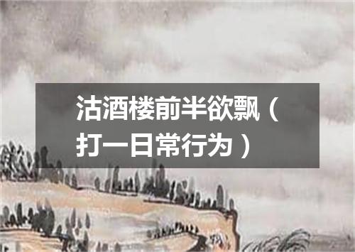 沽酒楼前半欲飘（打一日常行为）