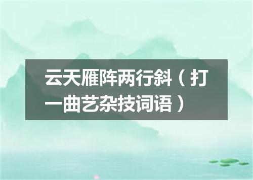 云天雁阵两行斜（打一曲艺杂技词语）