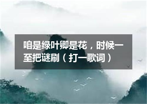 咱是绿叶卿是花，时候一至把谜刷（打一歌词）