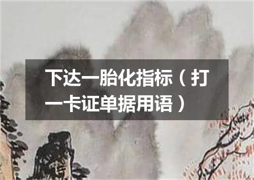 下达一胎化指标（打一卡证单据用语）