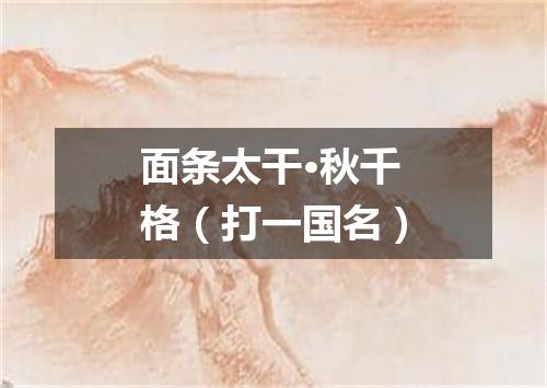 面条太干·秋千格（打一国名）