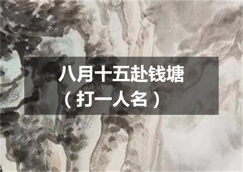 八月十五赴钱塘（打一人名）