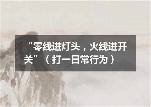 “零线进灯头，火线进开关”（打一日常行为）