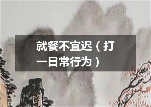 就餐不宜迟（打一日常行为）