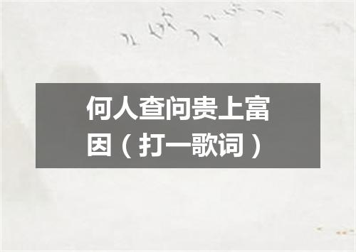 何人查问贵上富因（打一歌词）
