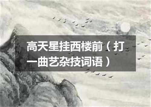 高天星挂西楼前（打一曲艺杂技词语）