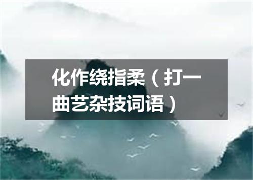 化作绕指柔（打一曲艺杂技词语）