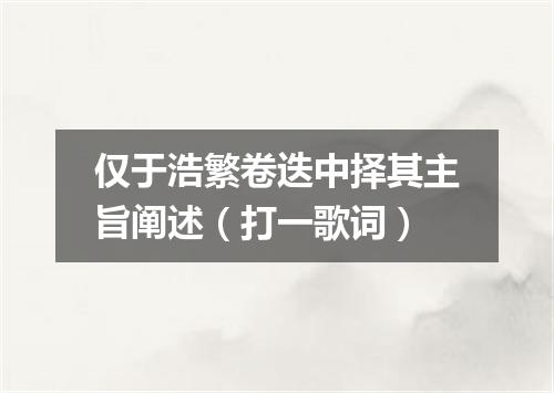 仅于浩繁卷迭中择其主旨阐述（打一歌词）