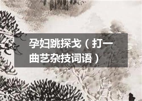 孕妇跳探戈（打一曲艺杂技词语）