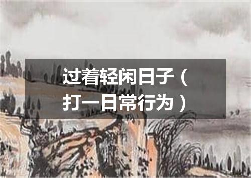过着轻闲日子（打一日常行为）