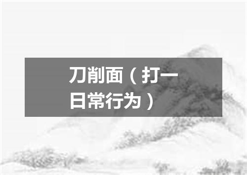 刀削面（打一日常行为）