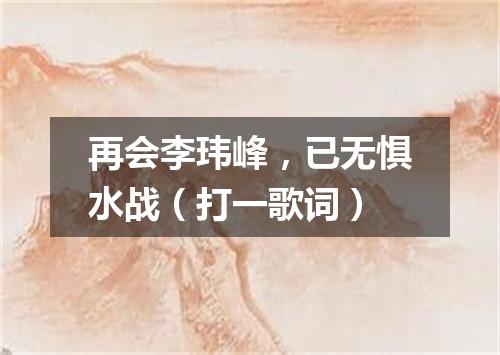 再会李玮峰，已无惧水战（打一歌词）