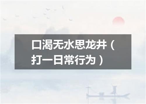 口渴无水思龙井（打一日常行为）