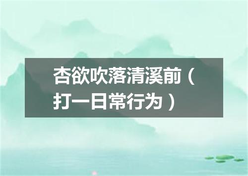 杏欲吹落清溪前（打一日常行为）