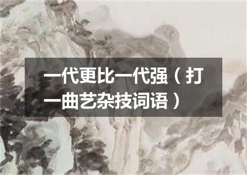 一代更比一代强（打一曲艺杂技词语）
