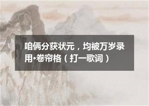 咱俩分获状元，均被万岁录用·卷帘格（打一歌词）