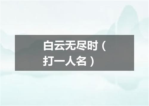 白云无尽时（打一人名）