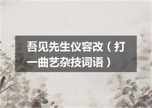 吾见先生仪容改（打一曲艺杂技词语）