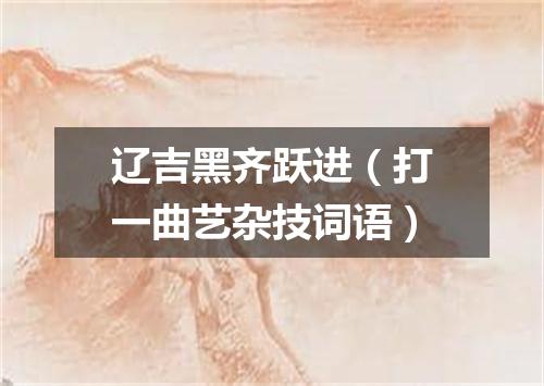 辽吉黑齐跃进（打一曲艺杂技词语）