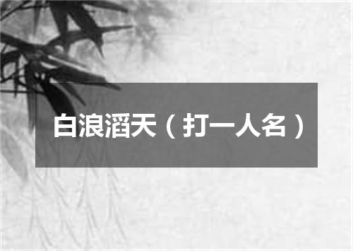 白浪滔天（打一人名）