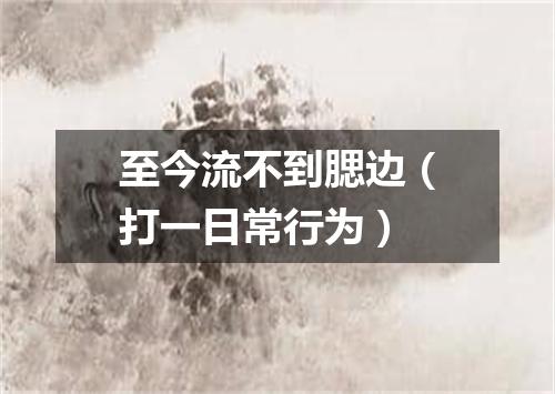 至今流不到腮边（打一日常行为）