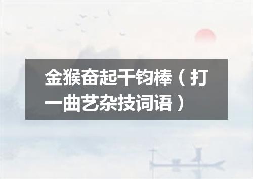 金猴奋起千钧棒（打一曲艺杂技词语）