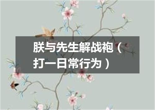 朕与先生解战袍（打一日常行为）