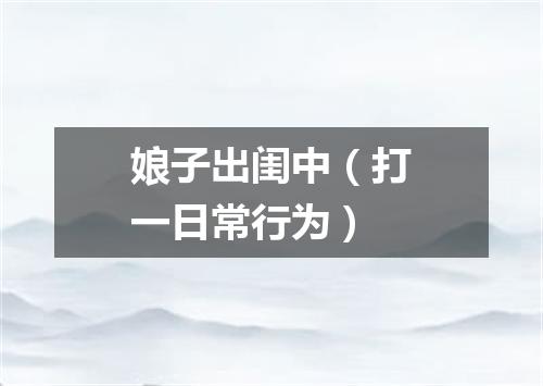 娘子出闺中（打一日常行为）