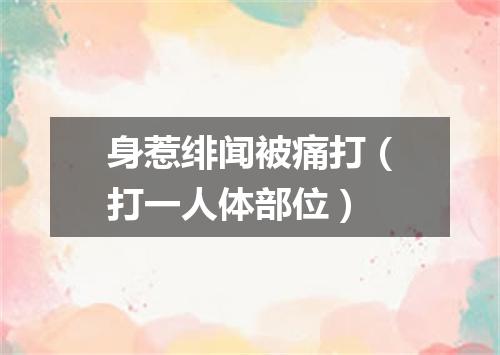 身惹绯闻被痛打（打一人体部位）