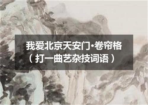 我爱北京天安门·卷帘格（打一曲艺杂技词语）