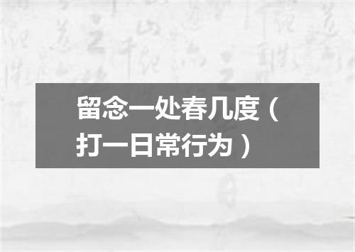 留念一处春几度（打一日常行为）