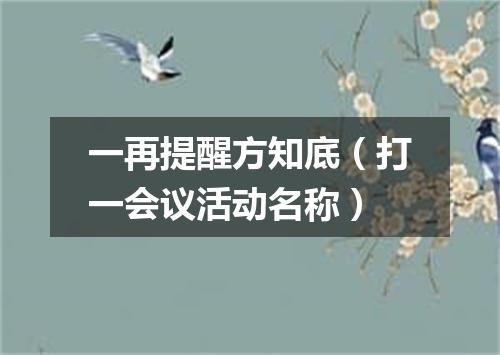 一再提醒方知底（打一会议活动名称）