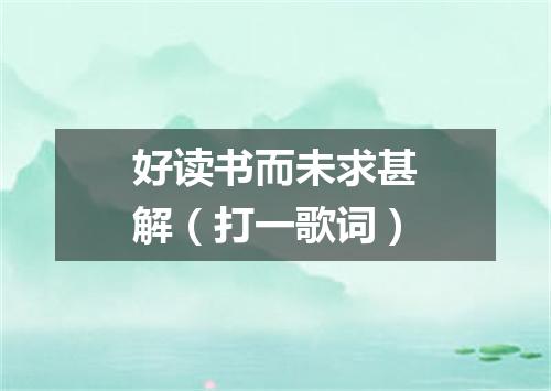好读书而未求甚解（打一歌词）