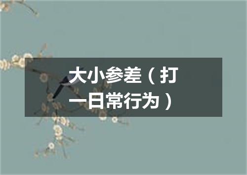 大小参差（打一日常行为）