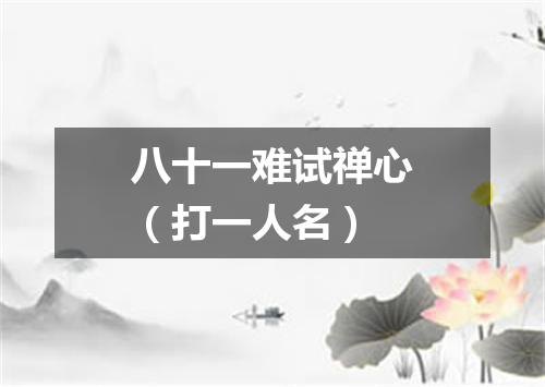 八十一难试禅心（打一人名）