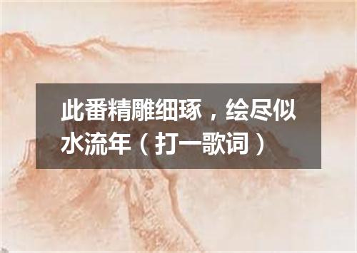 此番精雕细琢，绘尽似水流年（打一歌词）
