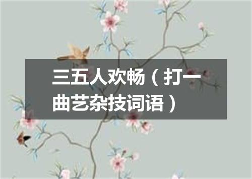 三五人欢畅（打一曲艺杂技词语）