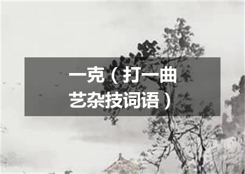 一克（打一曲艺杂技词语）