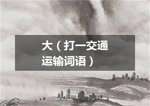 大（打一交通运输词语）