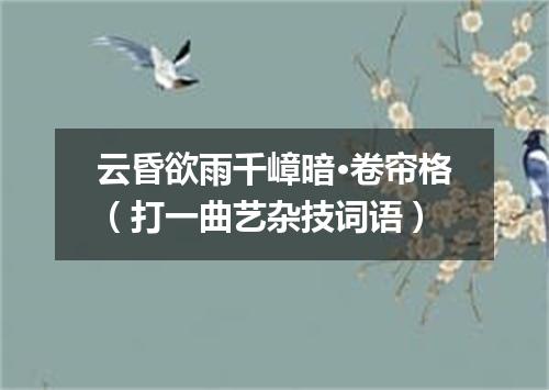 云昏欲雨千嶂暗·卷帘格（打一曲艺杂技词语）