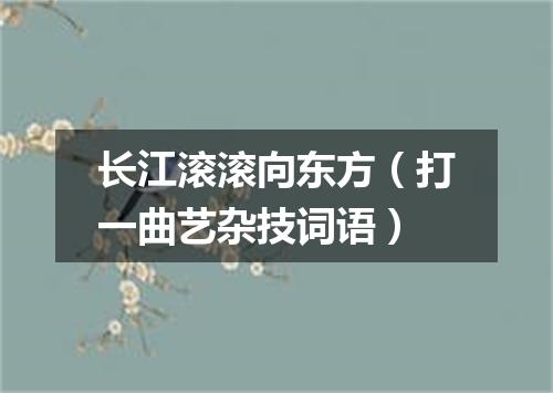 长江滚滚向东方（打一曲艺杂技词语）